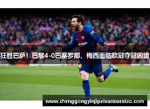 狂胜巴萨！巴黎4-0巴塞罗那，梅西面临欧冠夺冠困境