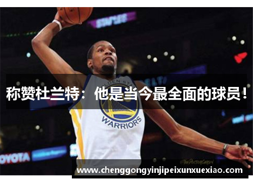 称赞杜兰特：他是当今最全面的球员！
