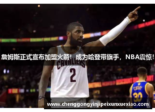 詹姆斯正式宣布加盟火箭！成为哈登带旗手，NBA震惊！