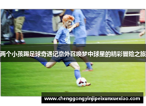 两个小孩踢足球奇遇记意外召唤梦中球星的精彩冒险之旅