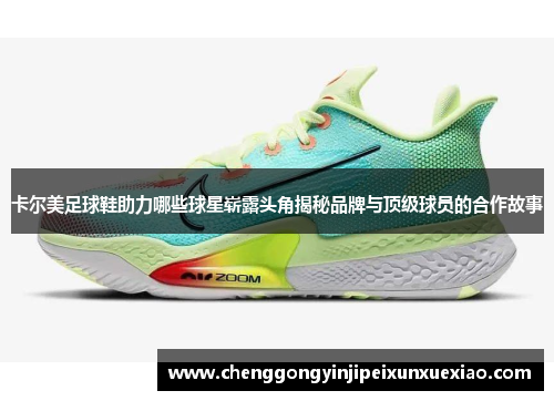 卡尔美足球鞋助力哪些球星崭露头角揭秘品牌与顶级球员的合作故事