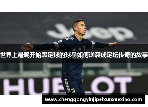 世界上最晚开始踢足球的球星如何逆袭成足坛传奇的故事