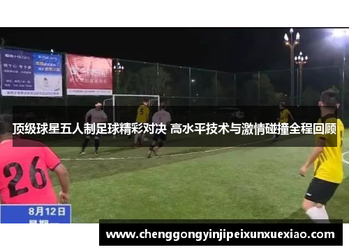 顶级球星五人制足球精彩对决 高水平技术与激情碰撞全程回顾