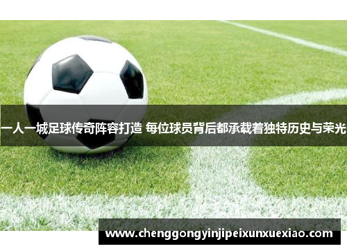 一人一城足球传奇阵容打造 每位球员背后都承载着独特历史与荣光