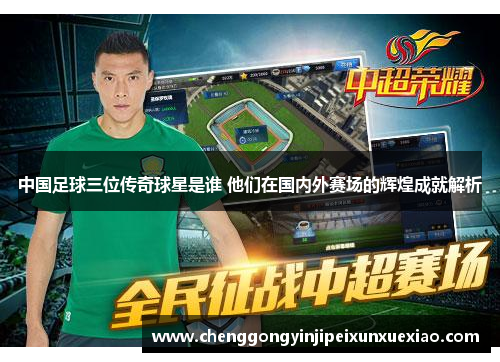 中国足球三位传奇球星是谁 他们在国内外赛场的辉煌成就解析