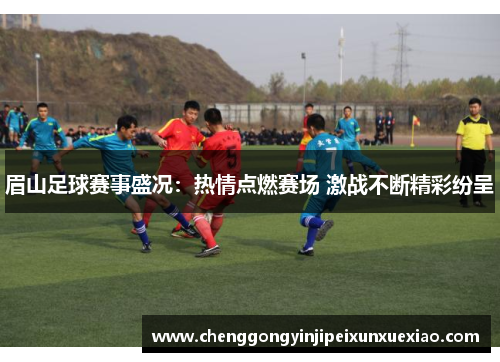 眉山足球赛事盛况：热情点燃赛场 激战不断精彩纷呈