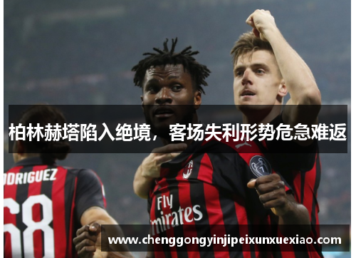 柏林赫塔陷入绝境，客场失利形势危急难返