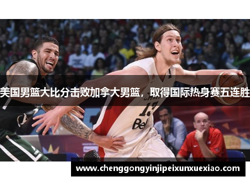 美国男篮大比分击败加拿大男篮，取得国际热身赛五连胜