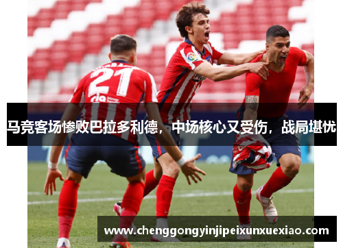 马竞客场惨败巴拉多利德，中场核心又受伤，战局堪忧