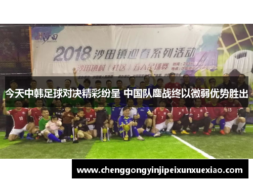 今天中韩足球对决精彩纷呈 中国队鏖战终以微弱优势胜出
