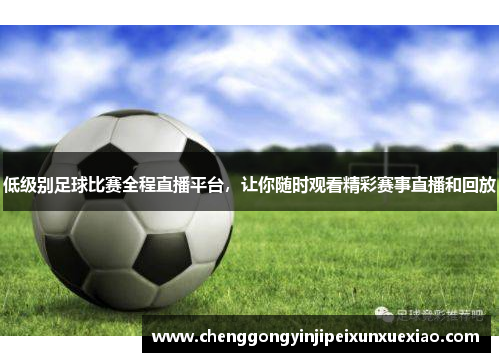 低级别足球比赛全程直播平台，让你随时观看精彩赛事直播和回放