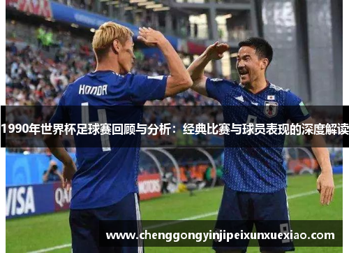 1990年世界杯足球赛回顾与分析：经典比赛与球员表现的深度解读